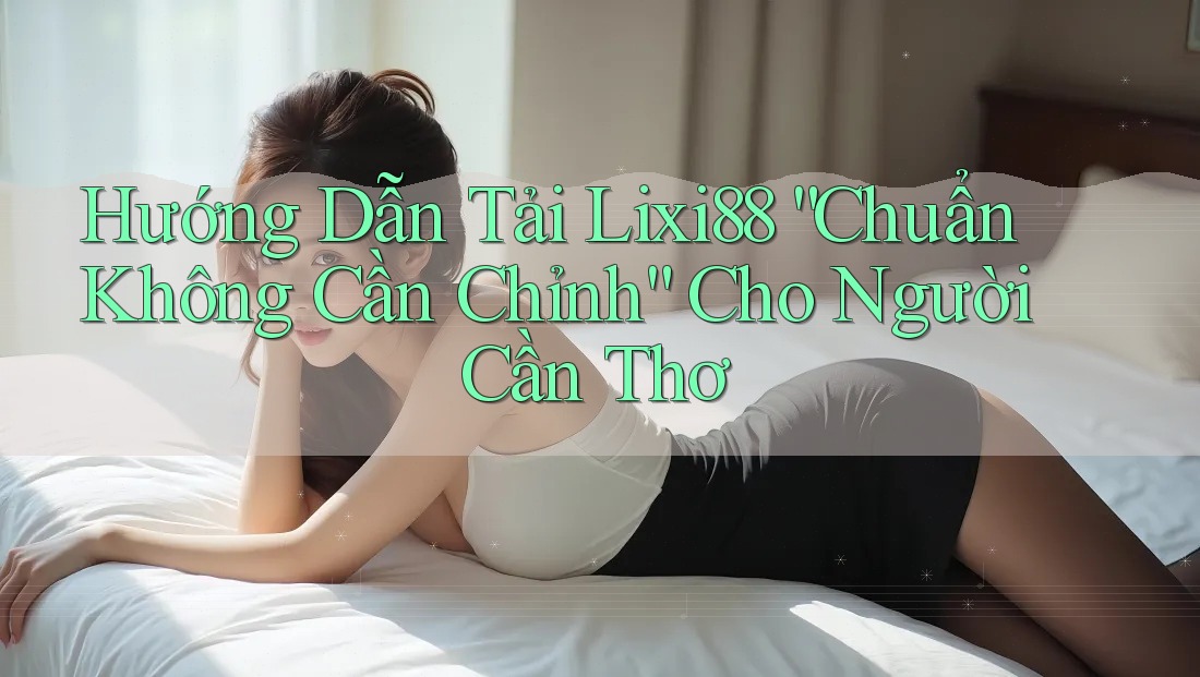 Hướng Dẫn Tải Lixi88 “Chuẩn Không Cần Chỉnh” Cho Người Cần Thơ Hướng Dẫn Tải Lixi88 “Chuẩn Không Cần Chỉnh” Cho Người Cần Thơ