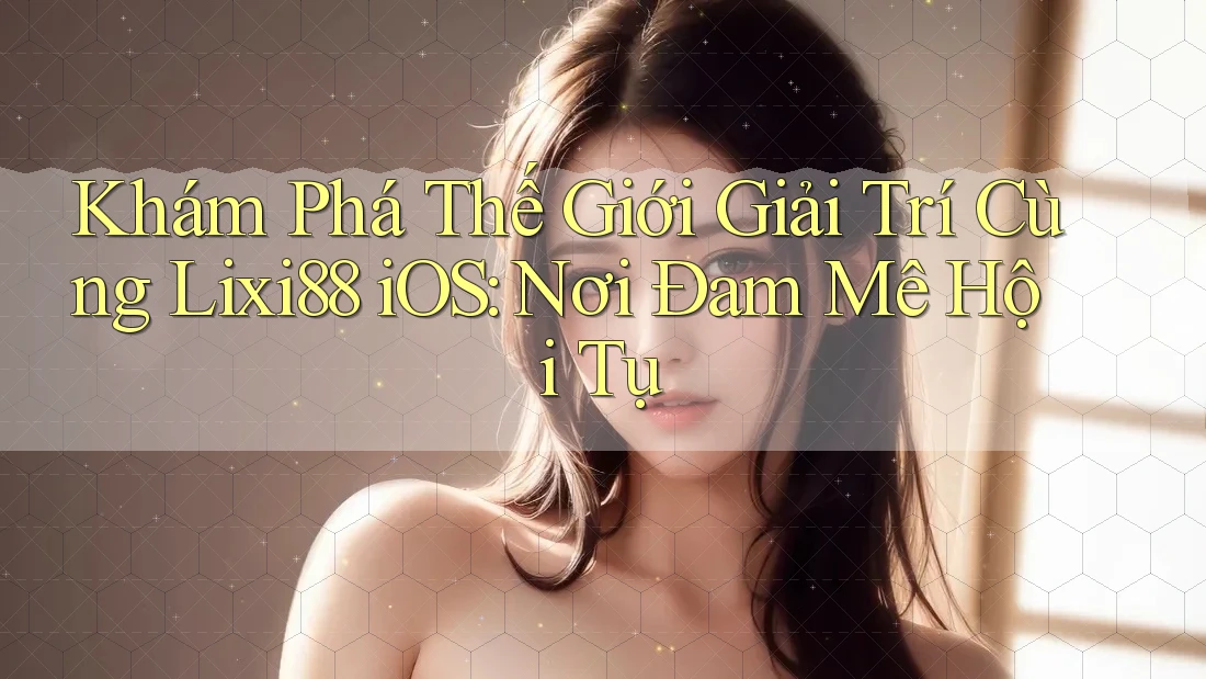Khám Phá Thế Giới Giải Trí Cùng Lixi88 iOS: Nơi Đam Mê Hội Tụ Khám Phá Thế Giới Giải Trí Cùng Lixi88 iOS: Nơi Đam Mê Hội Tụ