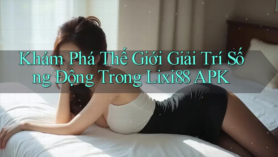 Khám Phá Thế Giới Giải Trí Sống Động Trong Lixi88 APK Khám Phá Thế Giới Giải Trí Sống Động Trong Lixi88 APK