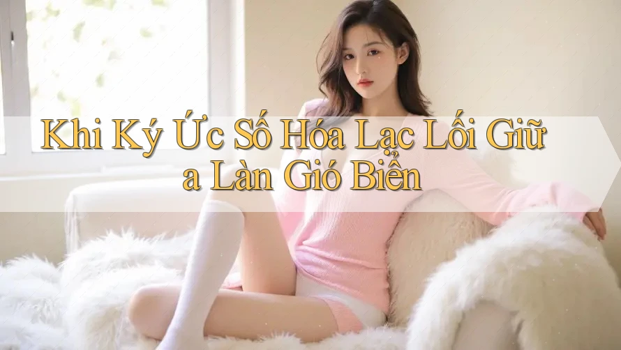 Khi Ký Ức Số Hóa Lạc Lối Giữa Làn Gió Biển Khi Ký Ức Số Hóa Lạc Lối Giữa Làn Gió Biển