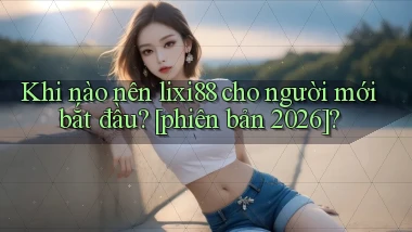 Khi nào nên lixi88 cho người mới bắt đầu [phiên bản 2026]