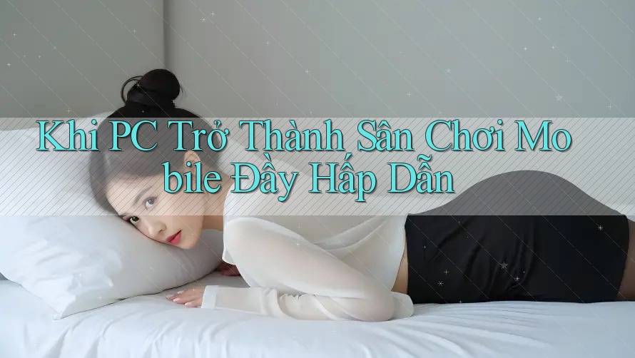 Khi PC Trở Thành Sân Chơi Mobile Đầy Hấp Dẫn Khi PC Trở Thành Sân Chơi Mobile Đầy Hấp Dẫn