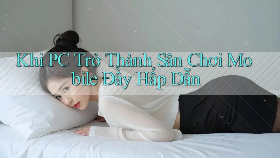 Khi PC Trở Thành Sân Chơi Mobile Đầy Hấp Dẫn Khi PC Trở Thành Sân Chơi Mobile Đầy Hấp Dẫn
