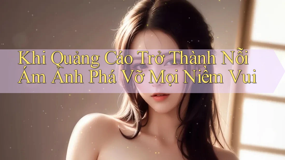 Khi Quảng Cáo Trở Thành Nỗi Ám Ảnh Phá Vỡ Mọi Niềm Vui Khi Quảng Cáo Trở Thành Nỗi Ám Ảnh Phá Vỡ Mọi Niềm Vui