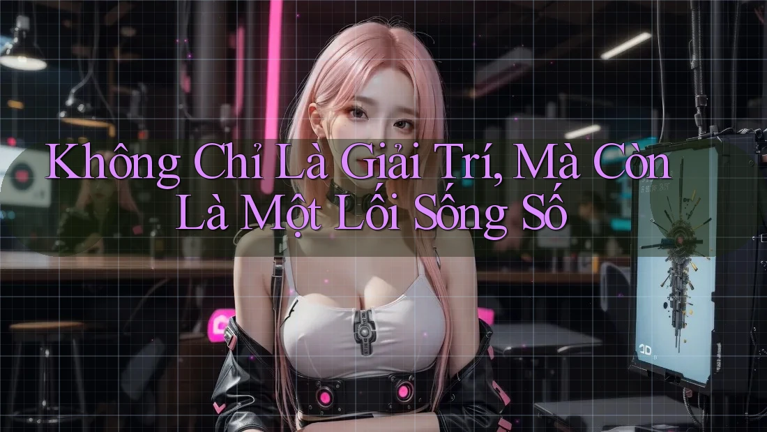 Không Chỉ Là Giải Trí, Mà Còn Là Một Lối Sống Số Không Chỉ Là Giải Trí, Mà Còn Là Một Lối Sống Số