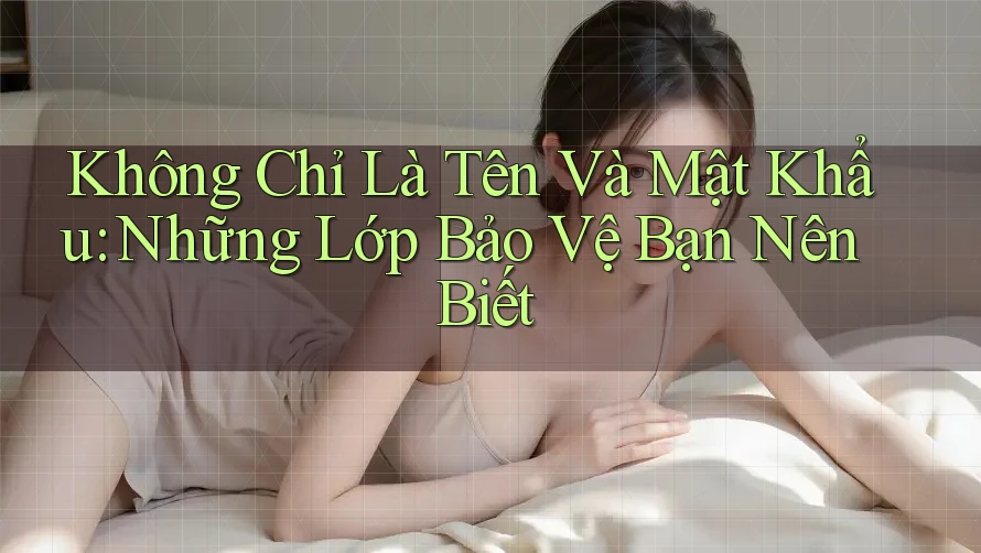Không Chỉ Là Tên Và Mật Khẩu: Những Lớp Bảo Vệ Bạn Nên Biết Không Chỉ Là Tên Và Mật Khẩu: Những Lớp Bảo Vệ Bạn Nên Biết