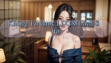 không tải được lixi88 cách sửa