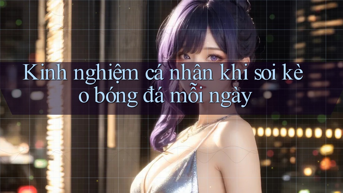 Kinh nghiệm cá nhân khi soi kèo bóng đá mỗi ngày