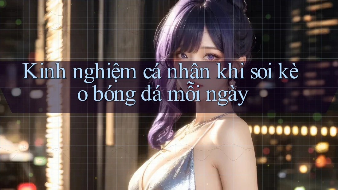 Kinh nghiệm cá nhân khi soi kèo bóng đá mỗi ngày Kinh nghiệm cá nhân khi soi kèo bóng đá mỗi ngày