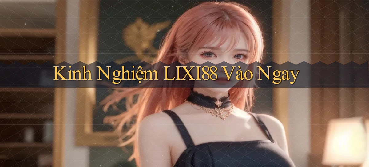 kinh nghiệm lixi88 vào ngay