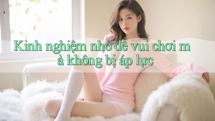 Kinh nghiệm nhỏ để vui chơi mà không bị áp lực Kinh nghiệm nhỏ để vui chơi mà không bị áp lực