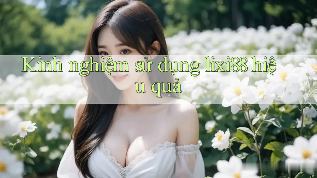 Kinh nghiệm sử dụng lixi88 hiệu quả Kinh nghiệm sử dụng lixi88 hiệu quả