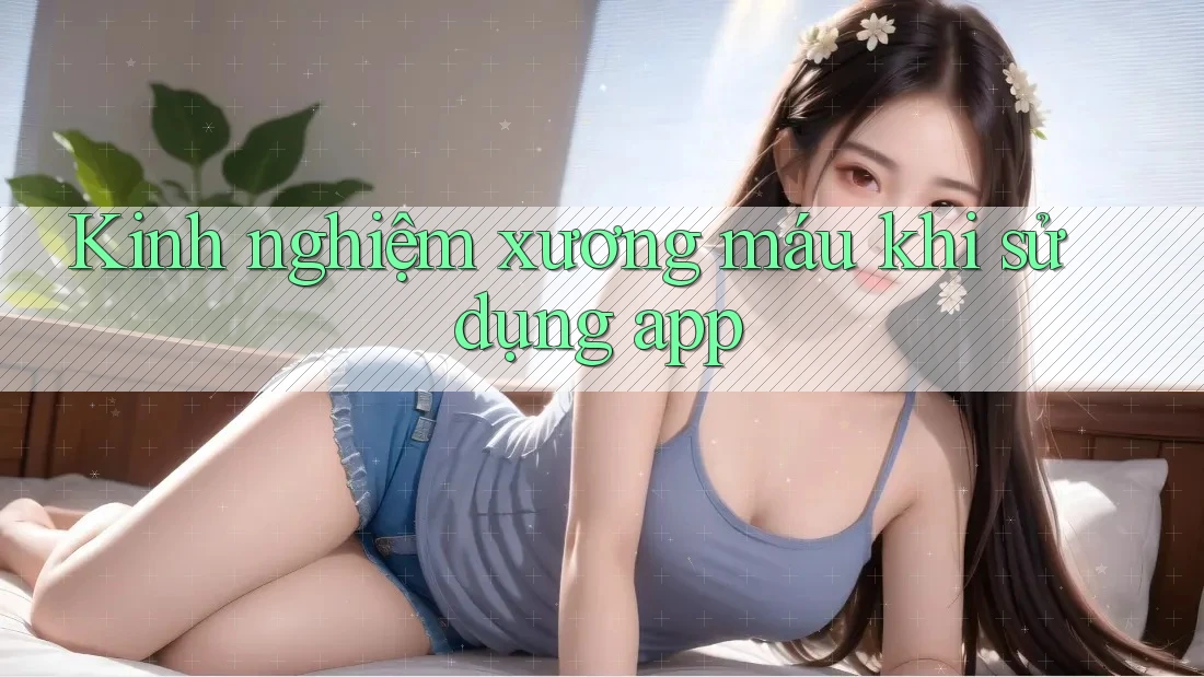 Kinh nghiệm xương máu khi sử dụng app Kinh nghiệm xương máu khi sử dụng app