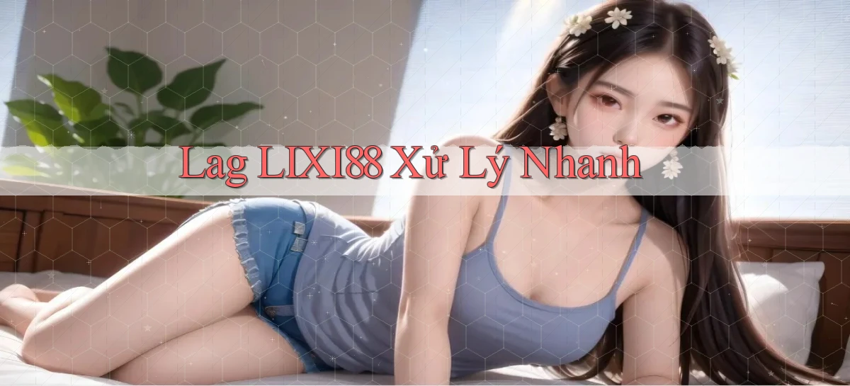lag lixi88 xử lý nhanh