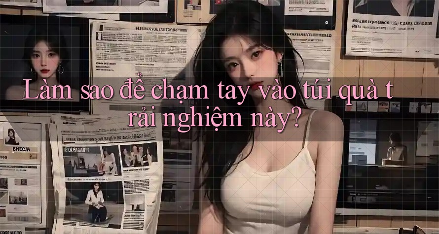 Làm sao để chạm tay vào túi quà trải nghiệm này? Làm sao để chạm tay vào túi quà trải nghiệm này?