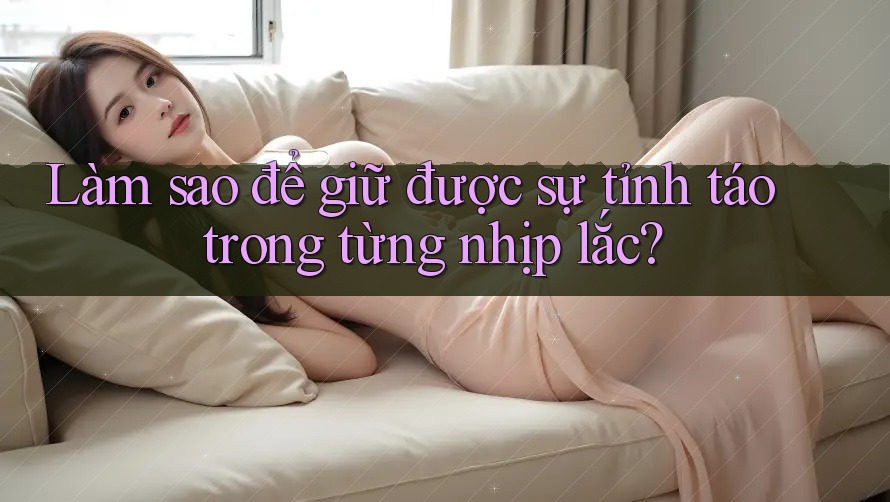 Làm sao để giữ được sự tỉnh táo trong từng nhịp lắc? Làm sao để giữ được sự tỉnh táo trong từng nhịp lắc?