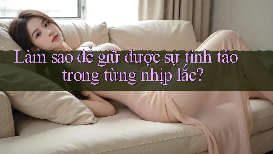 Làm sao để giữ được sự tỉnh táo trong từng nhịp lắc? Làm sao để giữ được sự tỉnh táo trong từng nhịp lắc?