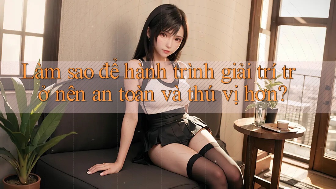 Làm sao để hành trình giải trí trở nên an toàn và thú vị hơn? Làm sao để hành trình giải trí trở nên an toàn và thú vị hơn?
