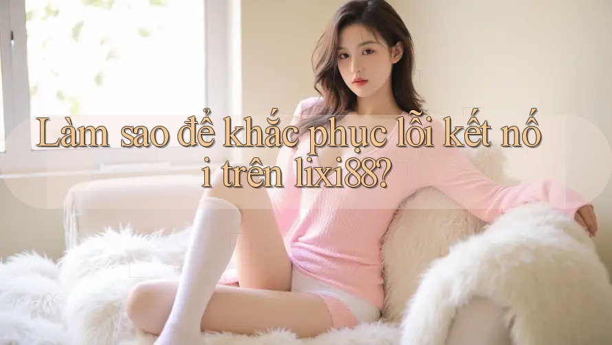 Làm sao để khắc phục lỗi kết nối trên lixi88? Làm sao để khắc phục lỗi kết nối trên lixi88?