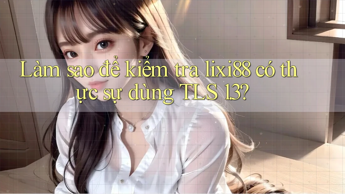 Làm sao để kiểm tra lixi88 có thực sự dùng TLS 1. 3? Làm sao để kiểm tra lixi88 có thực sự dùng TLS 1. 3?