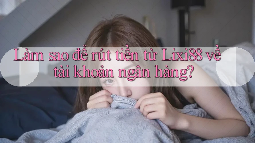 Làm sao để rút tiền từ Lixi88 về tài khoản ngân hàng? Làm sao để rút tiền từ Lixi88 về tài khoản ngân hàng?