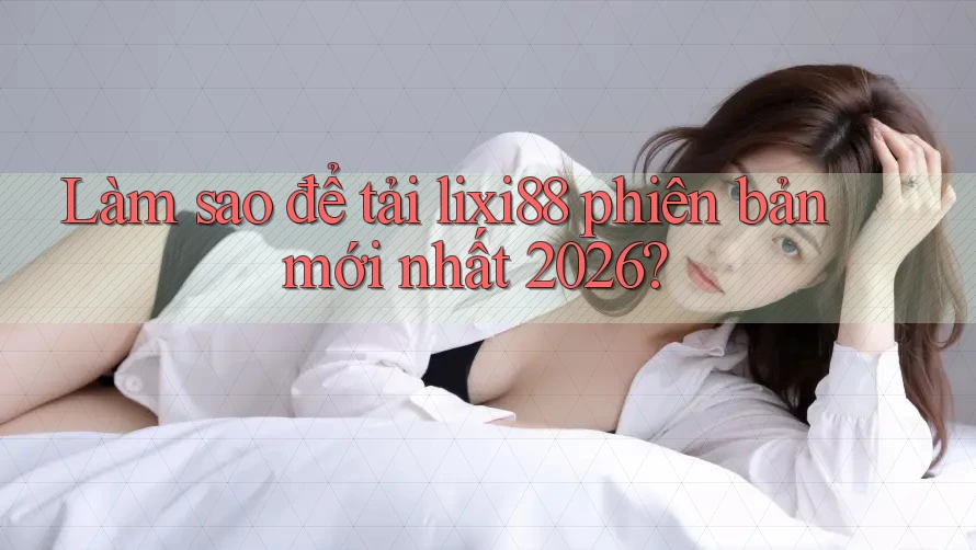 Làm sao để tải lixi88 phiên bản mới nhất 2026? Làm sao để tải lixi88 phiên bản mới nhất 2026?