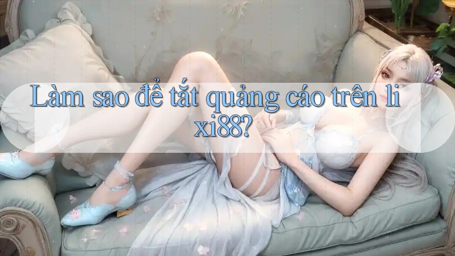 Làm sao để tắt quảng cáo trên lixi88? Làm sao để tắt quảng cáo trên lixi88?
