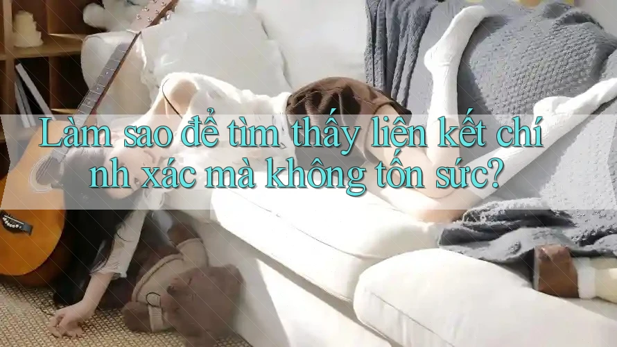 Làm sao để tìm thấy liên kết chính xác mà không tốn sức?