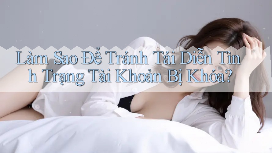 Làm Sao Để Tránh Tái Diễn Tình Trạng Tài Khoản Bị Khóa? Làm Sao Để Tránh Tái Diễn Tình Trạng Tài Khoản Bị Khóa?