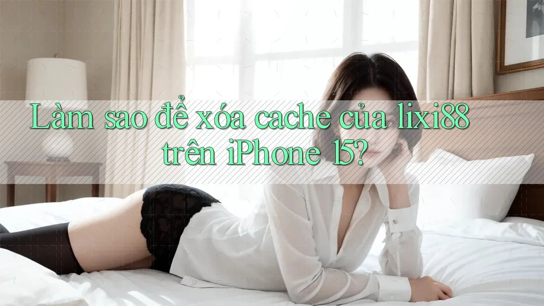 Làm sao để xóa cache của lixi88 trên iPhone 15? Làm sao để xóa cache của lixi88 trên iPhone 15?