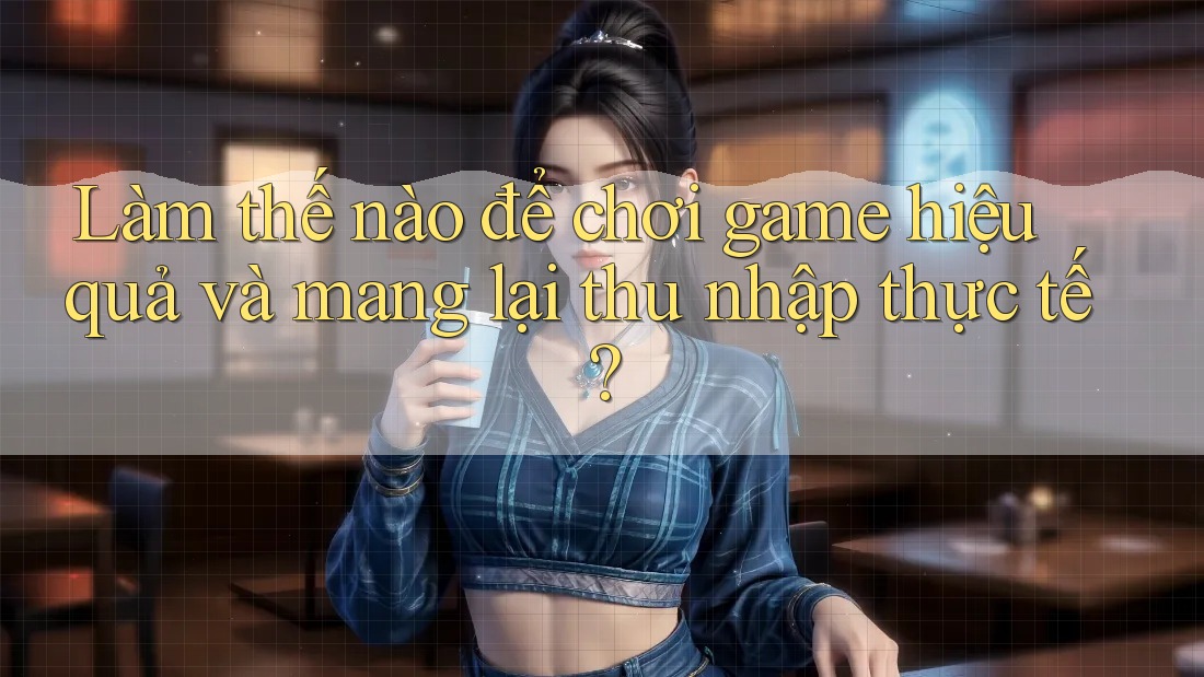 Làm thế nào để chơi game hiệu quả và mang lại thu nhập thực tế? Làm thế nào để chơi game hiệu quả và mang lại thu nhập thực tế?