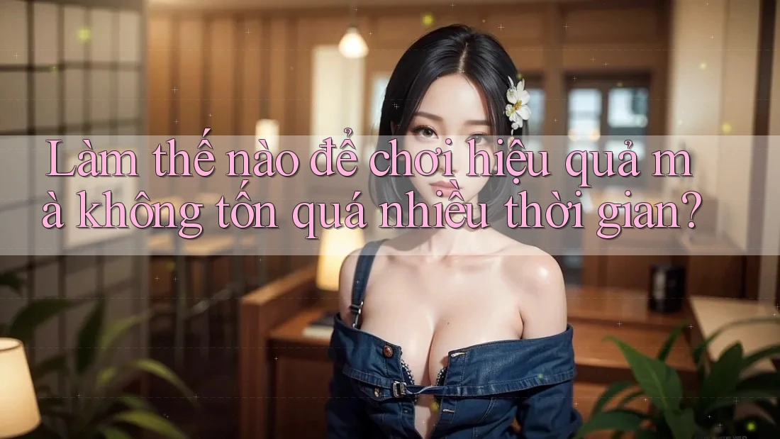 Làm thế nào để chơi hiệu quả mà không tốn quá nhiều thời gian? Làm thế nào để chơi hiệu quả mà không tốn quá nhiều thời gian?