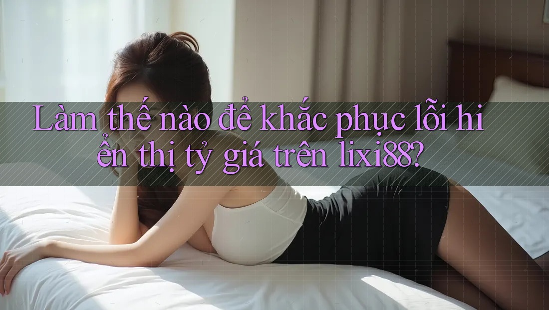 Làm thế nào để khắc phục lỗi hiển thị tỷ giá trên lixi88? Làm thế nào để khắc phục lỗi hiển thị tỷ giá trên lixi88?