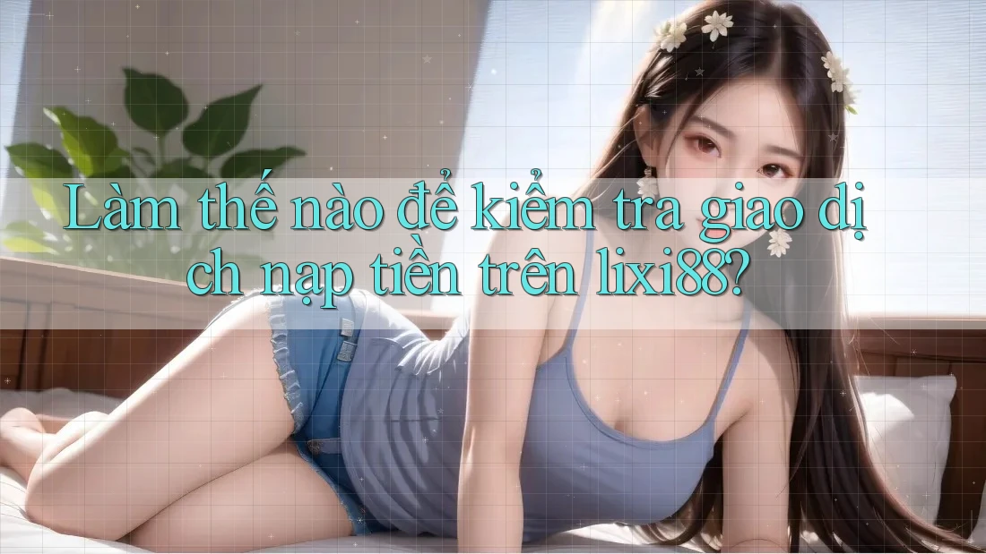 Làm thế nào để kiểm tra giao dịch nạp tiền trên lixi88? Làm thế nào để kiểm tra giao dịch nạp tiền trên lixi88?