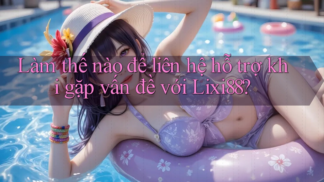 Làm thế nào để liên hệ hỗ trợ khi gặp vấn đề với Lixi88? Làm thế nào để liên hệ hỗ trợ khi gặp vấn đề với Lixi88?