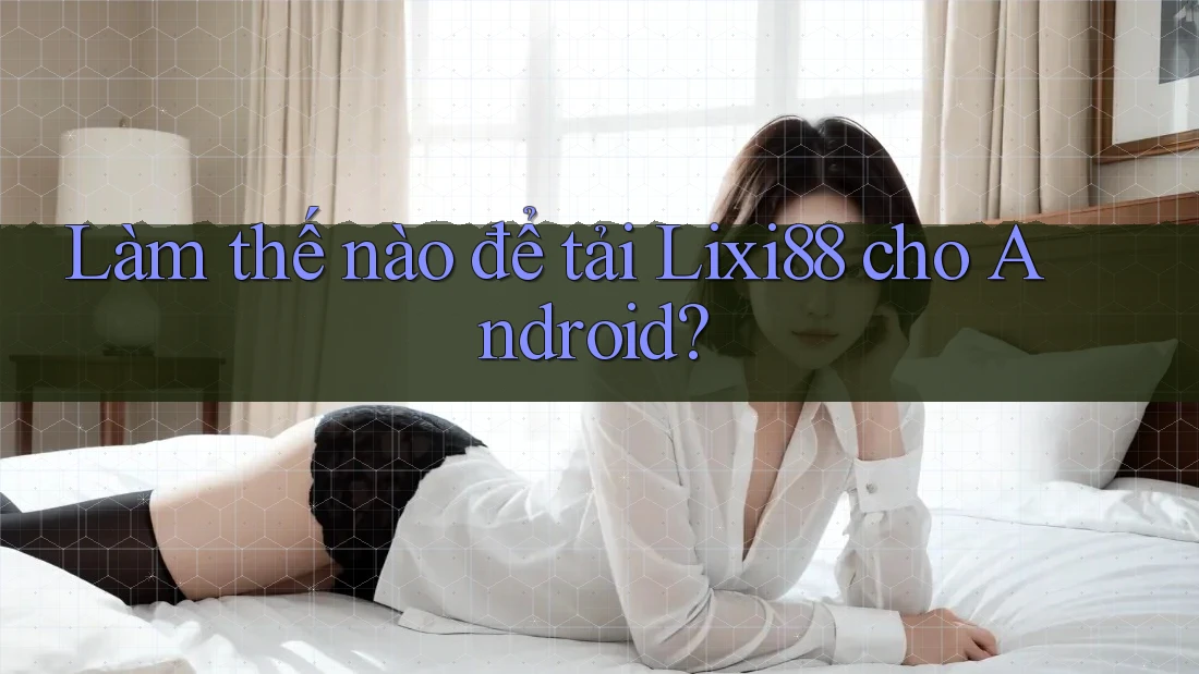 Làm thế nào để tải Lixi88 cho Android? Làm thế nào để tải Lixi88 cho Android?