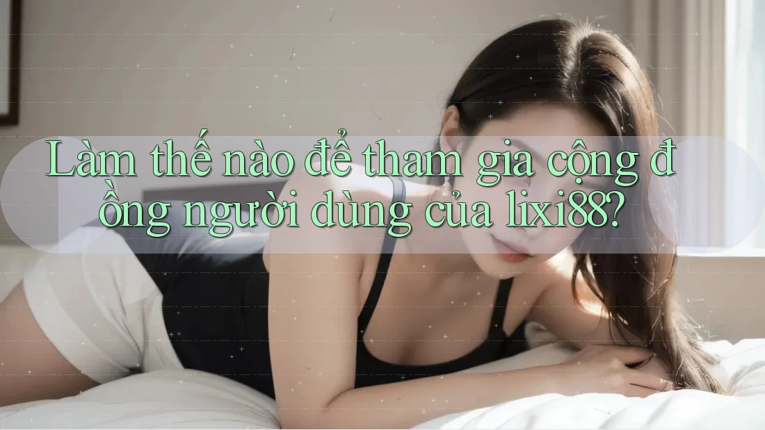 Làm thế nào để tham gia cộng đồng người dùng của lixi88? Làm thế nào để tham gia cộng đồng người dùng của lixi88?