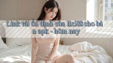 Link tải ổn định của lixi88 cho bản apk   hôm nay