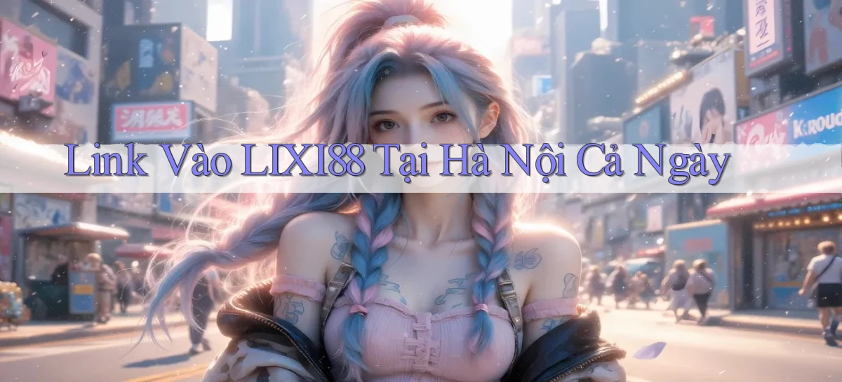 link vào lixi88 tại Hà Nội cả ngày