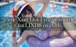 link xem idol live giải trí của lixi88 ổn định