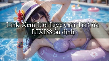 link xem idol live giải trí của lixi88 ổn định