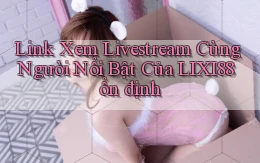link xem livestream cùng người nổi bật của lixi88 ổn định