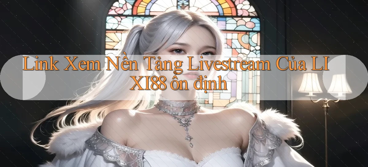 link xem nền tảng livestream của lixi88 ổn định