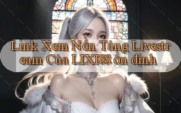 link xem nền tảng livestream của lixi88 ổn định