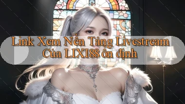 link xem nền tảng livestream của lixi88 ổn định