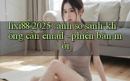 lixi88 2025 ảnh so sánh không cần email   phiên bản mới