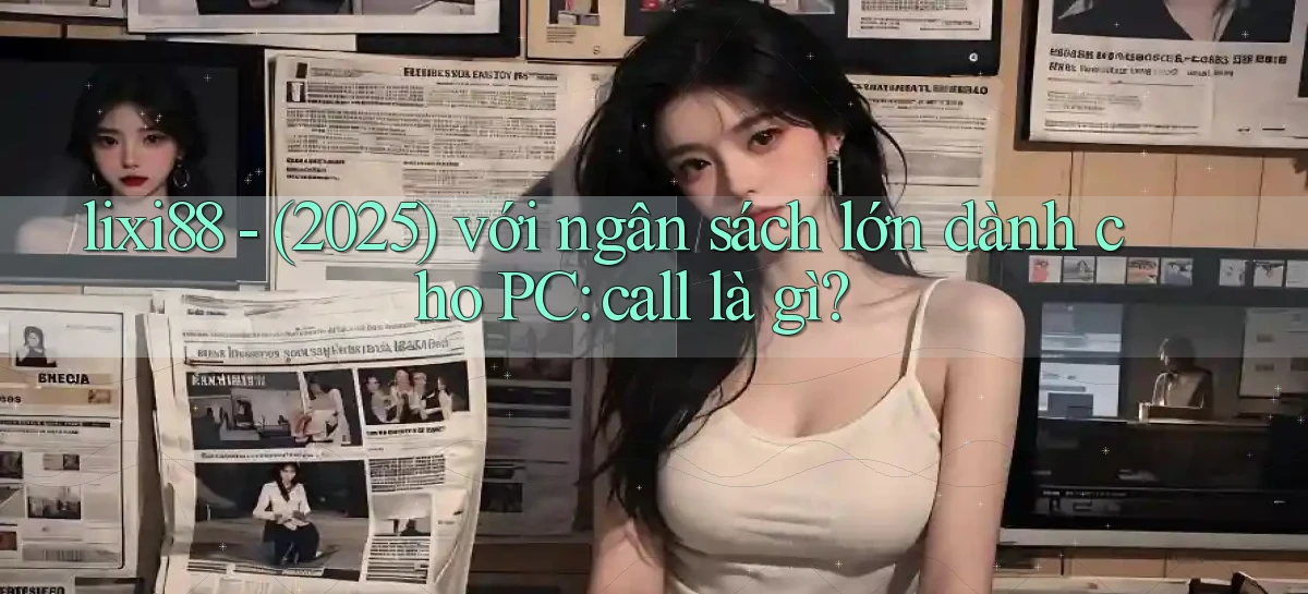 lixi88   (2025) với ngân sách lớn dành cho PC call là gì