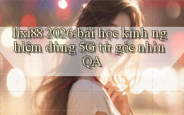 lixi88 2026 bài học kinh nghiệm dùng 5G từ góc nhìn QA