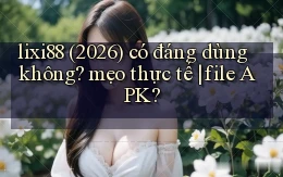 lixi88 (2026) có đáng dùng không mẹo thực tế file APK