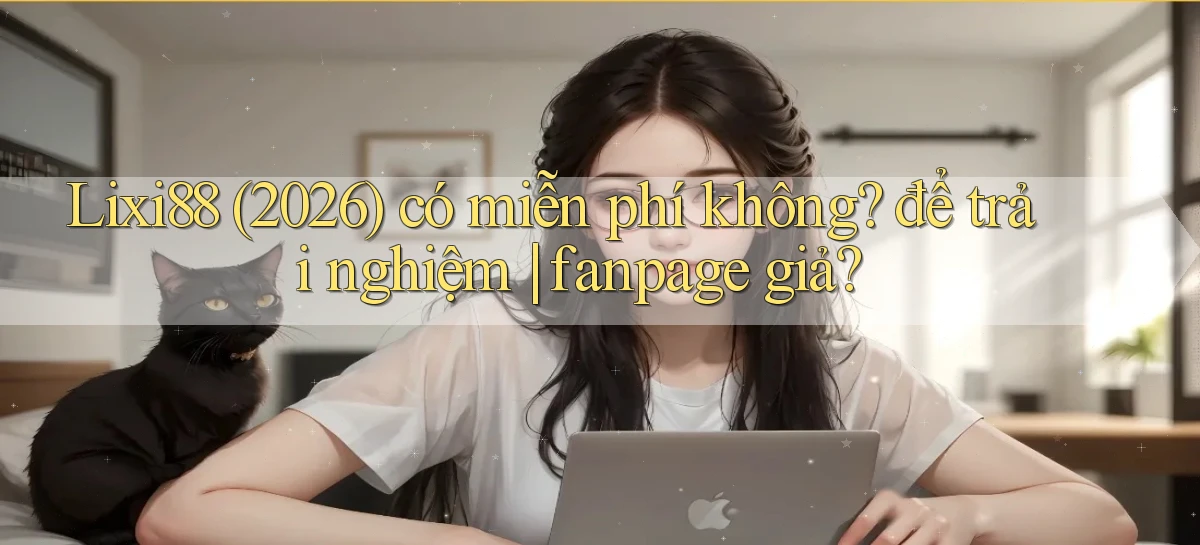 Lixi88 (2026) có miễn phí không để trải nghiệm fanpage giả